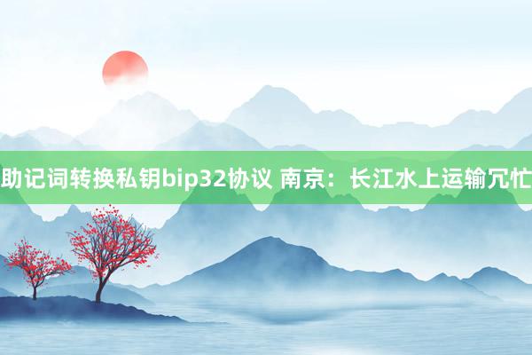 助记词转换私钥bip32协议 南京：长江水上运输冗忙