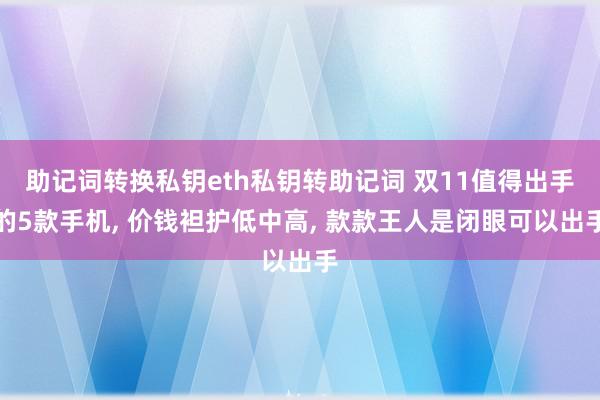 助记词转换私钥eth私钥转助记词 双11值得出手的5款手机, 价钱袒护低中高, 款款王人是闭眼可以出手