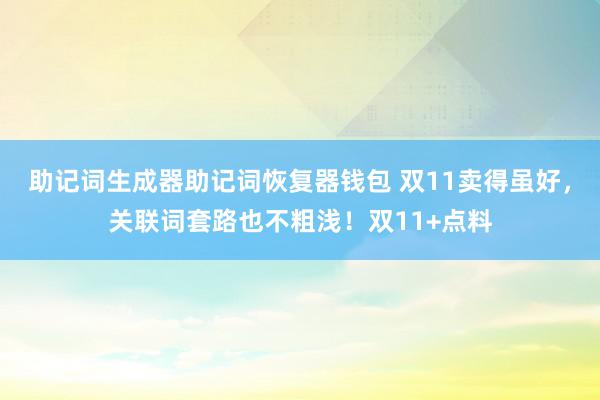 助记词生成器助记词恢复器钱包 双11卖得虽好，关联词套路也不粗浅！双11+点料