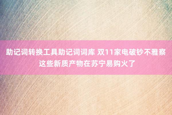 助记词转换工具助记词词库 双11家电破钞不雅察 这些新质产物在苏宁易购火了