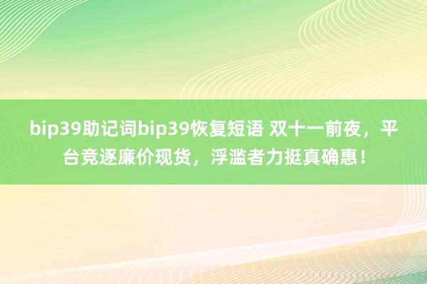 bip39助记词bip39恢复短语 双十一前夜，平台竞逐廉价现货，浮滥者力挺真确惠！