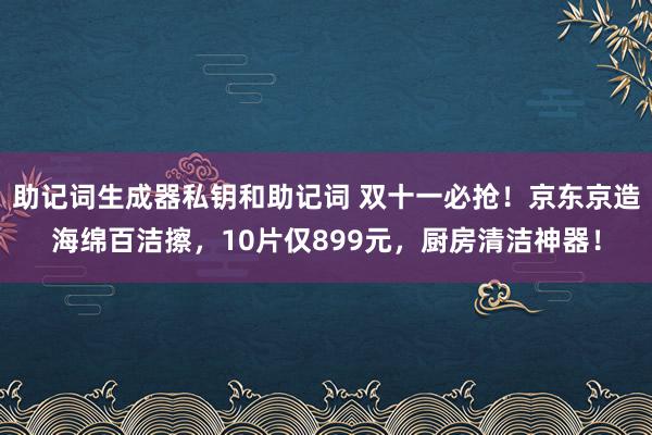 助记词生成器私钥和助记词 双十一必抢！京东京造海绵百洁擦，10片仅899元，厨房清洁神器！