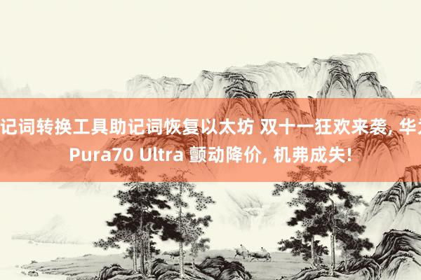 助记词转换工具助记词恢复以太坊 双十一狂欢来袭, 华为 Pura70 Ultra 颤动降价, 机弗成失!