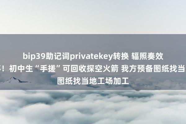 bip39助记词privatekey转换 辐照奏效喷出马赫环！初中生“手搓”可回收探空火箭 我方预备图纸找当地工场加工