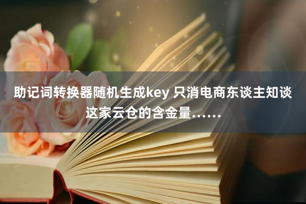 助记词转换器随机生成key 只消电商东谈主知谈这家云仓的含金量……