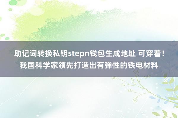 助记词转换私钥stepn钱包生成地址 可穿着！我国科学家领先打造出有弹性的铁电材料