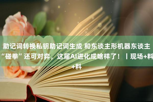 助记词转换私钥助记词生成 和东谈主形机器东谈主“碰拳”还可对弈，这届AI进化成啥样了！丨现场+料