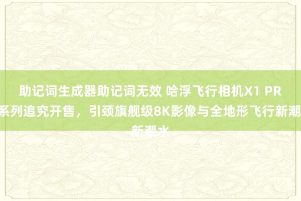 助记词生成器助记词无效 哈浮飞行相机X1 PRO系列追究开售，引颈旗舰级8K影像与全地形飞行新潮水