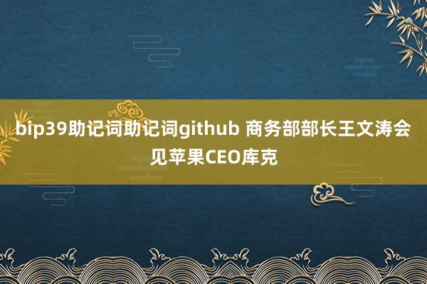 bip39助记词助记词github 商务部部长王文涛会见苹果CEO库克