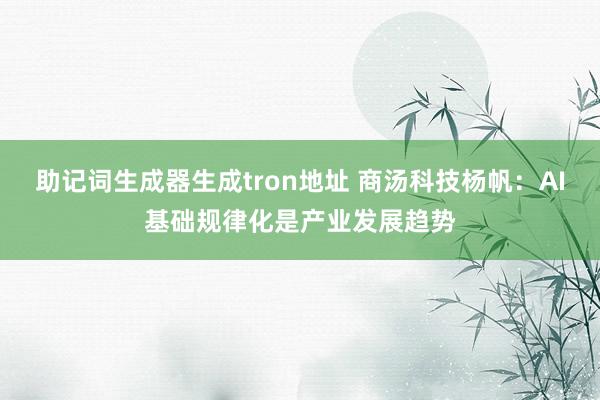 助记词生成器生成tron地址 商汤科技杨帆：AI基础规律化是产业发展趋势