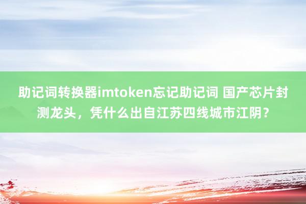 助记词转换器imtoken忘记助记词 国产芯片封测龙头，凭什么出自江苏四线城市江阴？