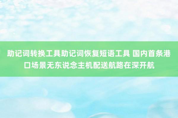 助记词转换工具助记词恢复短语工具 国内首条港口场景无东说念主机配送航路在深开航