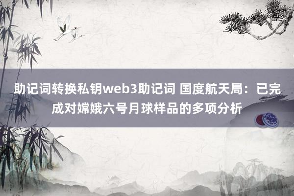 助记词转换私钥web3助记词 国度航天局：已完成对嫦娥六号月球样品的多项分析