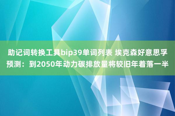 助记词转换工具bip39单词列表 埃克森好意思孚预测：到2050年动力碳排放量将较旧年着落一半