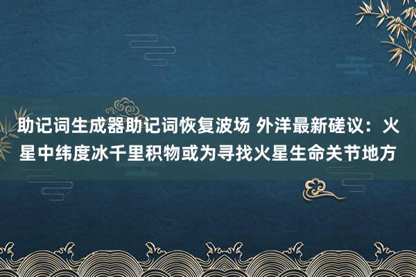 助记词生成器助记词恢复波场 外洋最新磋议：火星中纬度冰千里积物或为寻找火星生命关节地方