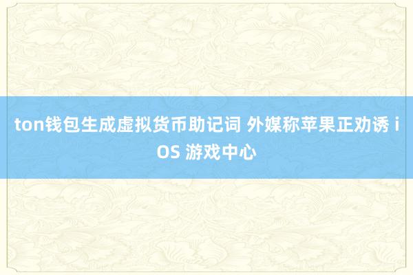 ton钱包生成虚拟货币助记词 外媒称苹果正劝诱 iOS 游戏中心