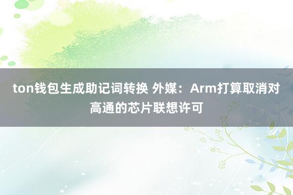 ton钱包生成助记词转换 外媒：Arm打算取消对高通的芯片联想许可