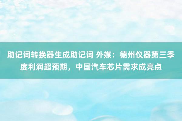 助记词转换器生成助记词 外媒：德州仪器第三季度利润超预期，中国汽车芯片需求成亮点