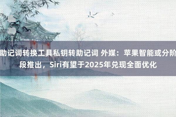 助记词转换工具私钥转助记词 外媒：苹果智能或分阶段推出，Siri有望于2025年兑现全面优化