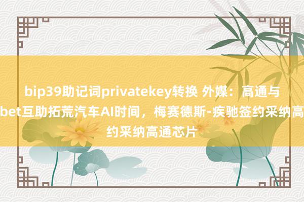 bip39助记词privatekey转换 外媒：高通与Alphabet互助拓荒汽车AI时间，梅赛德斯-疾驰签约采纳高通芯片