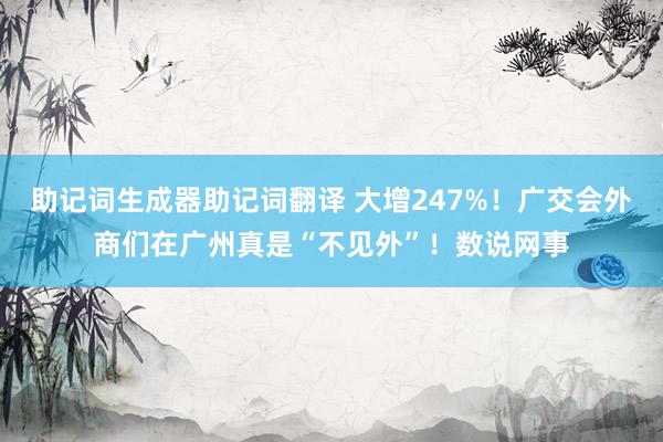 助记词生成器助记词翻译 大增247%！广交会外商们在广州真是“不见外”！数说网事