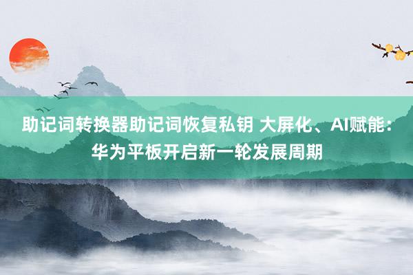 助记词转换器助记词恢复私钥 大屏化、AI赋能：华为平板开启新一轮发展周期